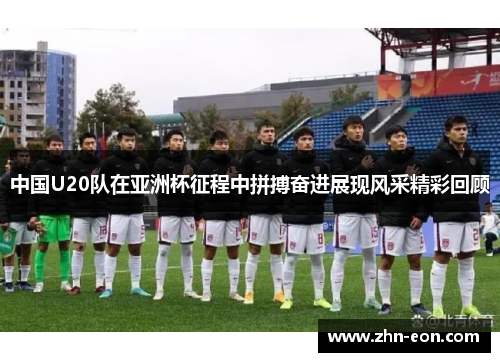 中国U20队在亚洲杯征程中拼搏奋进展现风采精彩回顾