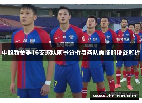 中超新赛季16支球队前景分析与各队面临的挑战解析
