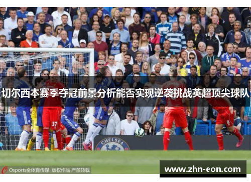切尔西本赛季夺冠前景分析能否实现逆袭挑战英超顶尖球队