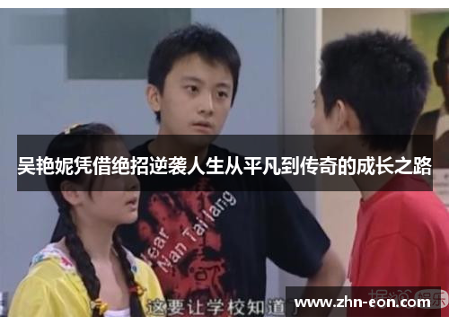 吴艳妮凭借绝招逆袭人生从平凡到传奇的成长之路