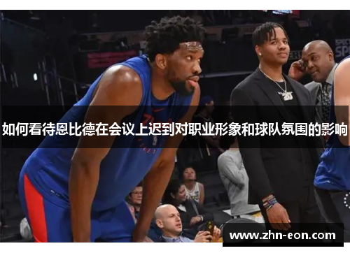 如何看待恩比德在会议上迟到对职业形象和球队氛围的影响
