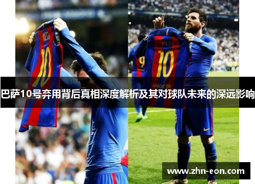 巴萨10号弃用背后真相深度解析及其对球队未来的深远影响