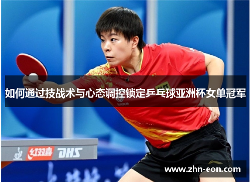 如何通过技战术与心态调控锁定乒乓球亚洲杯女单冠军