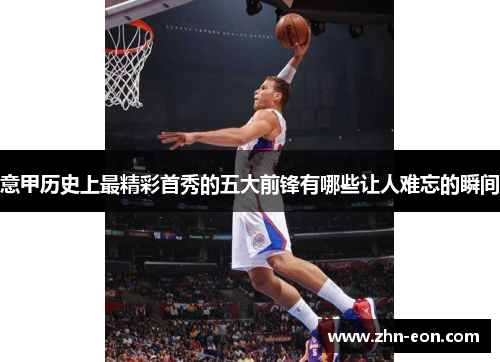 意甲历史上最精彩首秀的五大前锋有哪些让人难忘的瞬间