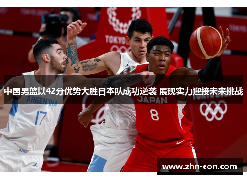 中国男篮以42分优势大胜日本队成功逆袭 展现实力迎接未来挑战