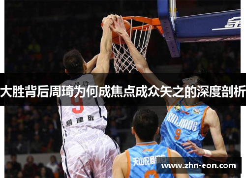 大胜背后周琦为何成焦点成众矢之的深度剖析