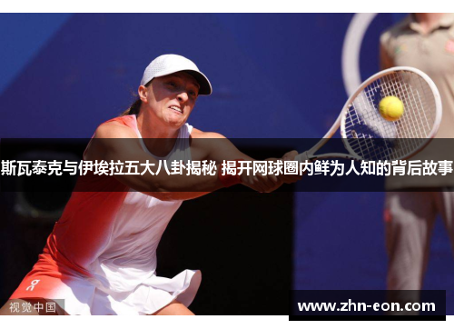 斯瓦泰克与伊埃拉五大八卦揭秘 揭开网球圈内鲜为人知的背后故事