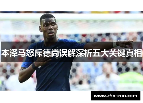 本泽马怒斥德尚误解深析五大关键真相