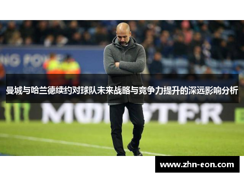 曼城与哈兰德续约对球队未来战略与竞争力提升的深远影响分析