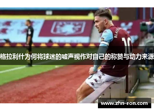 格拉利什为何将球迷的嘘声视作对自己的称赞与动力来源