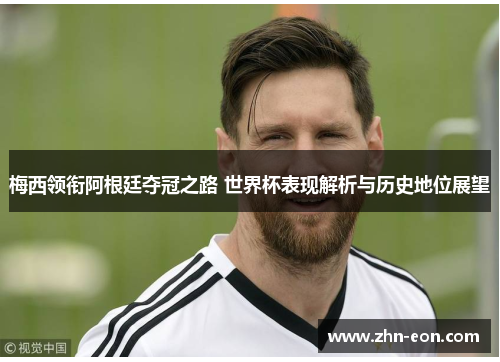 梅西领衔阿根廷夺冠之路 世界杯表现解析与历史地位展望