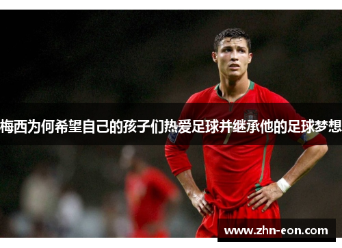 梅西为何希望自己的孩子们热爱足球并继承他的足球梦想