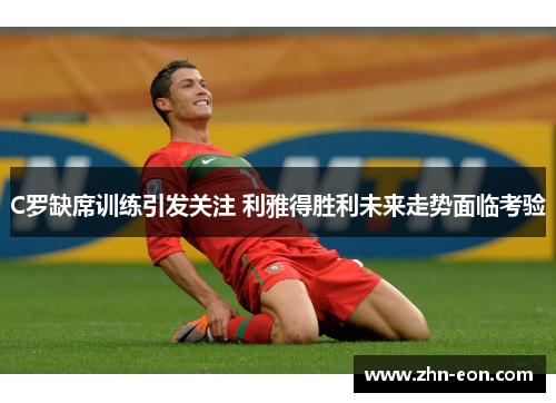 C罗缺席训练引发关注 利雅得胜利未来走势面临考验
