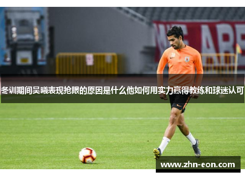 冬训期间吴曦表现抢眼的原因是什么他如何用实力赢得教练和球迷认可