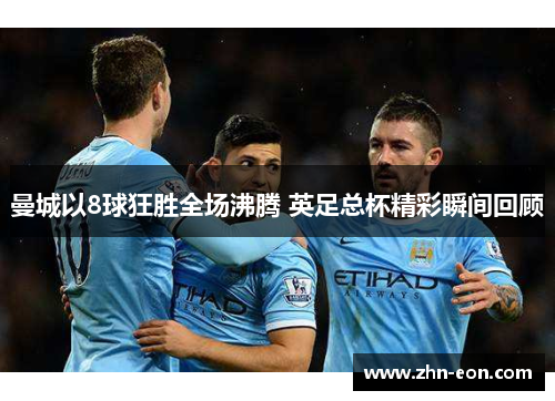 曼城以8球狂胜全场沸腾 英足总杯精彩瞬间回顾