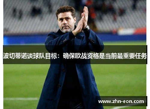 波切蒂诺谈球队目标：确保欧战资格是当前最重要任务