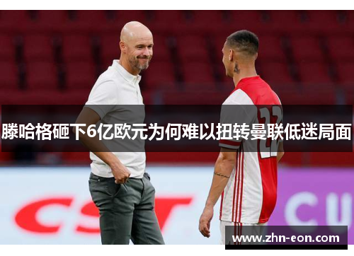 滕哈格砸下6亿欧元为何难以扭转曼联低迷局面