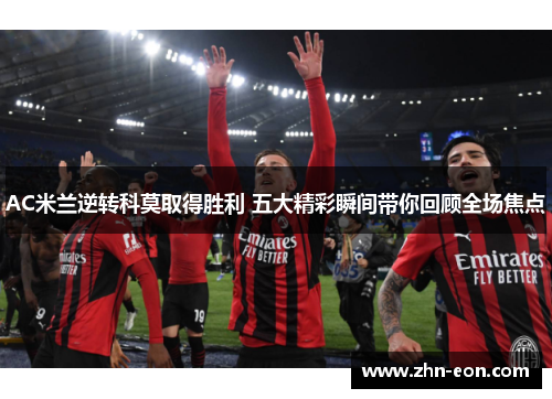 AC米兰逆转科莫取得胜利 五大精彩瞬间带你回顾全场焦点