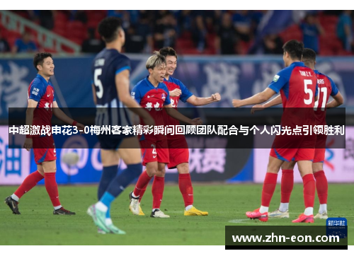 中超激战申花3-0梅州客家精彩瞬间回顾团队配合与个人闪光点引领胜利