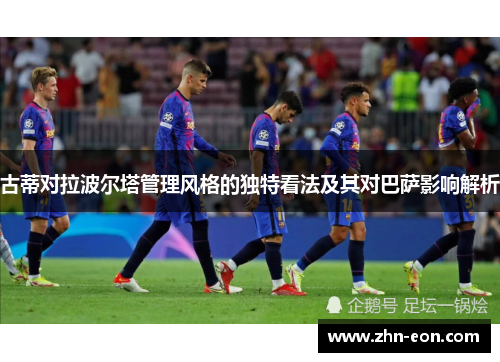 古蒂对拉波尔塔管理风格的独特看法及其对巴萨影响解析