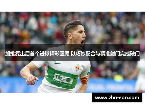 加维复出后首个进球精彩回顾 以巧妙配合与精准射门完成破门