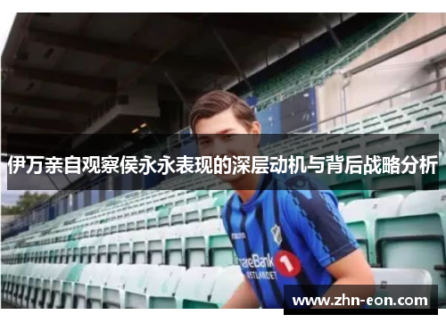 伊万亲自观察侯永永表现的深层动机与背后战略分析