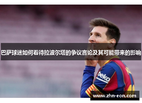 巴萨球迷如何看待拉波尔塔的争议言论及其可能带来的影响