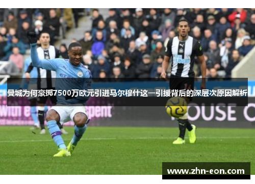 曼城为何豪掷7500万欧元引进马尔穆什这一引援背后的深层次原因解析