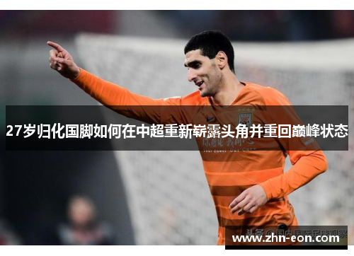 27岁归化国脚如何在中超重新崭露头角并重回巅峰状态