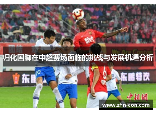 归化国脚在中超赛场面临的挑战与发展机遇分析