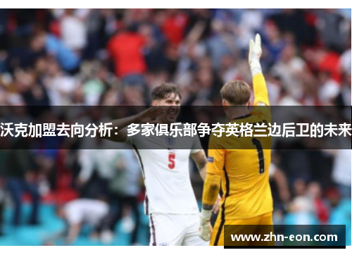 沃克加盟去向分析：多家俱乐部争夺英格兰边后卫的未来