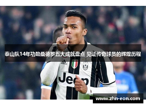 泰山队14年功勋桑德罗五大成就盘点 见证传奇球员的辉煌历程