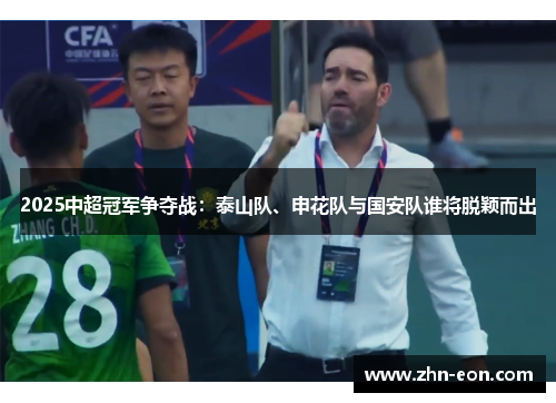 2025中超冠军争夺战：泰山队、申花队与国安队谁将脱颖而出