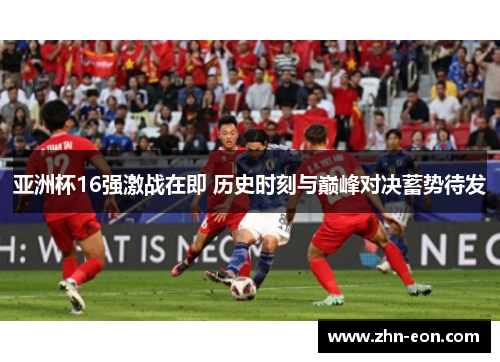 亚洲杯16强激战在即 历史时刻与巅峰对决蓄势待发