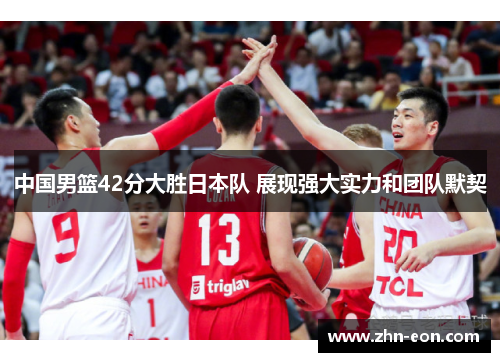 中国男篮42分大胜日本队 展现强大实力和团队默契