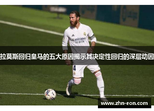 拉莫斯回归皇马的五大原因揭示其决定性回归的深层动因