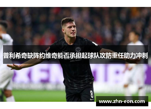 普利希奇缺阵约维奇能否承担起球队攻防重任助力冲刺