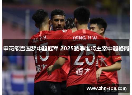 申花能否圆梦中超冠军 2025赛季谁将主宰中超格局