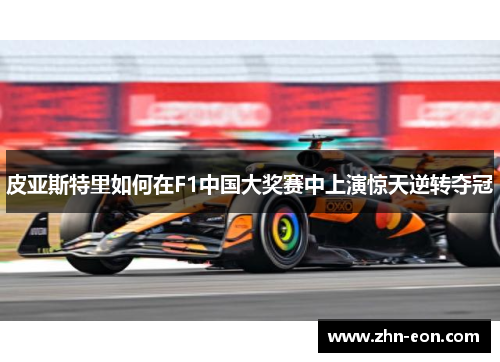 皮亚斯特里如何在F1中国大奖赛中上演惊天逆转夺冠