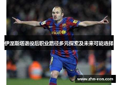 伊涅斯塔退役后职业路径多元探索及未来可能选择