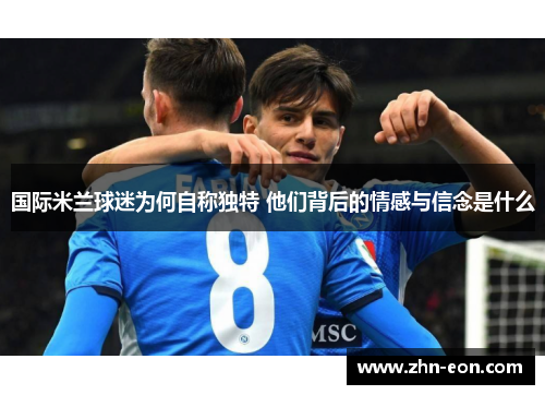 国际米兰球迷为何自称独特 他们背后的情感与信念是什么