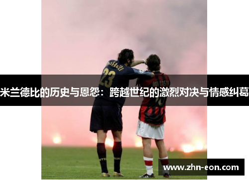 米兰德比的历史与恩怨：跨越世纪的激烈对决与情感纠葛