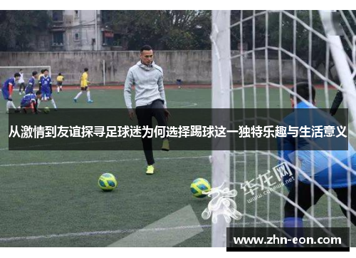 从激情到友谊探寻足球迷为何选择踢球这一独特乐趣与生活意义