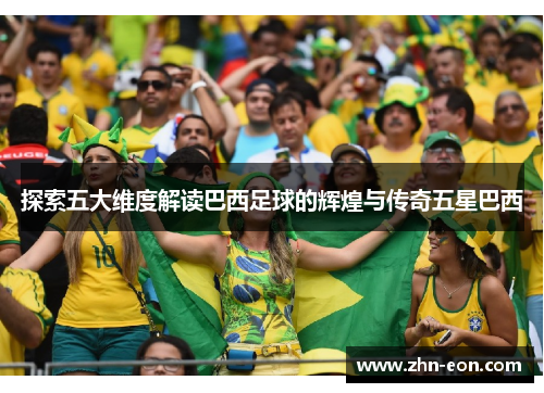 探索五大维度解读巴西足球的辉煌与传奇五星巴西