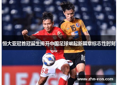 恒大亚冠首冠诞生揭开中国足球崛起新篇章标志性时刻