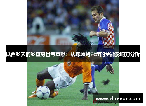 以西多夫的多重身份与贡献：从球场到管理的全能影响力分析