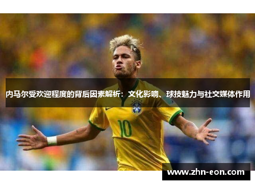 内马尔受欢迎程度的背后因素解析：文化影响、球技魅力与社交媒体作用