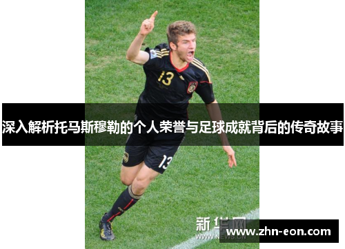 深入解析托马斯穆勒的个人荣誉与足球成就背后的传奇故事