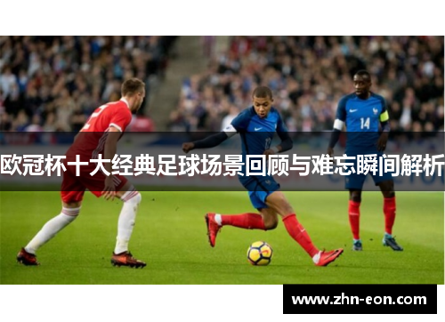 欧冠杯十大经典足球场景回顾与难忘瞬间解析