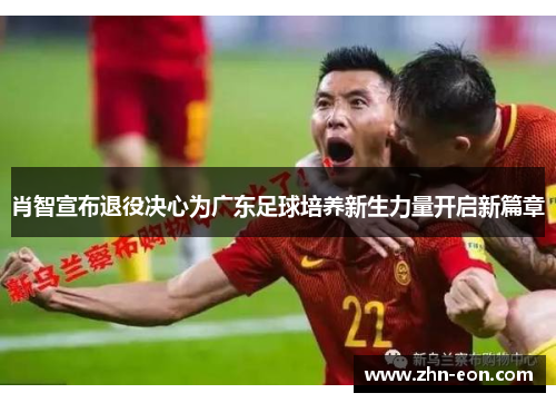肖智宣布退役决心为广东足球培养新生力量开启新篇章